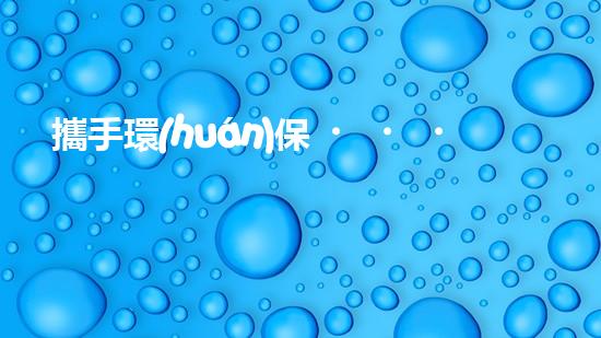 攜手環(huán)保，共建綠色水圈